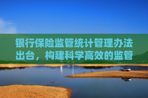 银行保险监管统计管理办法出台，构建科学高效的监管统计体系，银行保险监管统计管理办法出台，构建科学高效的监管统计体系，银行保险监管统计管理办法出台，助力构建科学高效监管统计体系  第1张