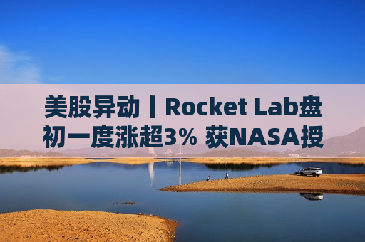 美股异动丨Rocket Lab盘初一度涨超3% 获NASA授予一项研究合同  第1张