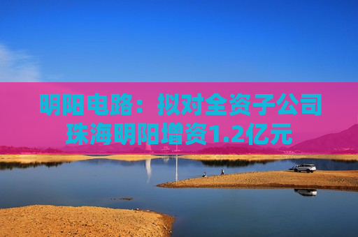 明阳电路：拟对全资子公司珠海明阳增资1.2亿元  第1张