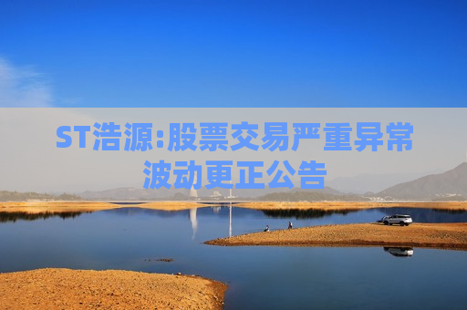 ST浩源:股票交易严重异常波动更正公告  第1张