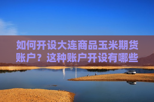 如何开设大连商品玉米期货账户？这种账户开设有哪些流程和要求？