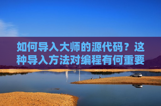 如何导入大师的源代码？这种导入 *** 对编程有何重要性？