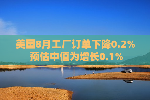 美国8月工厂订单下降0.2% 预估中值为增长0.1%