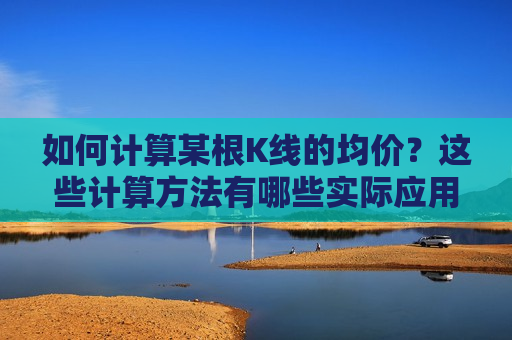 如何计算某根K线的均价？这些计算 *** 有哪些实际应用？