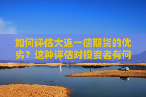 如何评估大连一德期货的优劣？这种评估对投资者有何帮助？  第1张