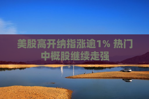美股高开纳指涨逾1% 热门中概股继续走强  第1张