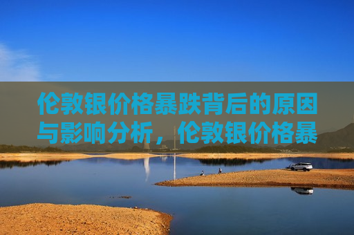 伦敦银价格暴跌背后的原因与影响分析，伦敦银价格暴跌原因及影响解析，伦敦银价格暴跌原因与影响解析