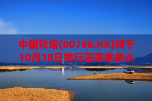 中国铁塔(00788.HK)将于10月18日举行董事会会议以审批前三季度业绩