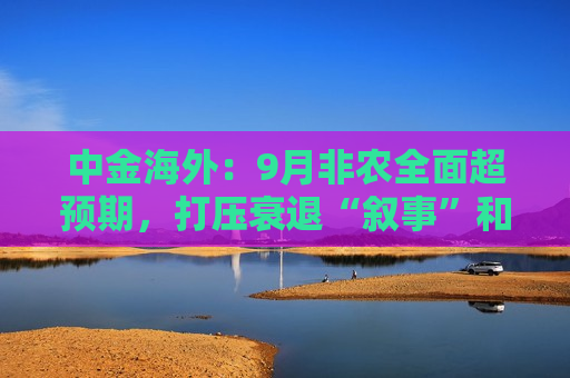 中金海外：9月非农全面超预期，打压衰退“叙事”和降息预期
