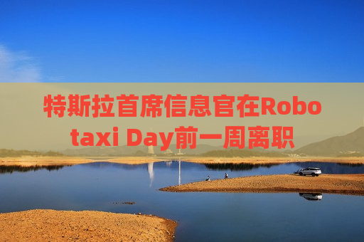特斯拉首席信息官在Robotaxi Day前一周离职