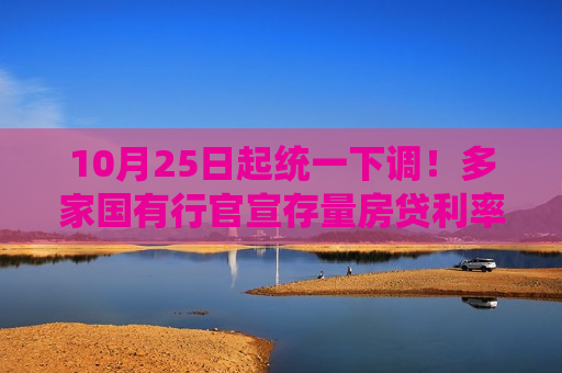 10月25日起统一下调！多家国有行官宣存量房贷利率调整，七大疑问解答来了