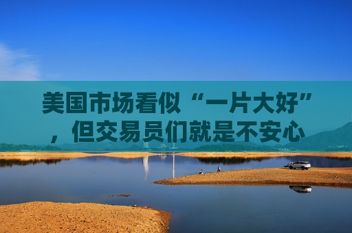 美国市场看似“一片大好”，但交易员们就是不安心  第1张
