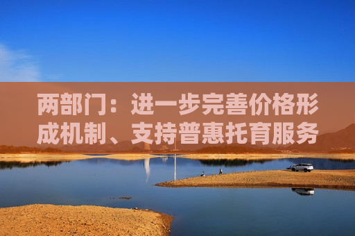 两部门：进一步完善价格形成机制、支持普惠托育服务体系建设  第1张