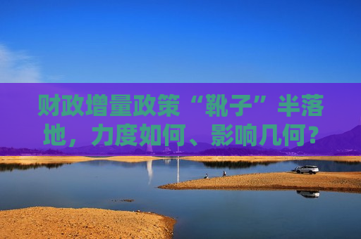财政增量政策“靴子”半落地，力度如何、影响几何？