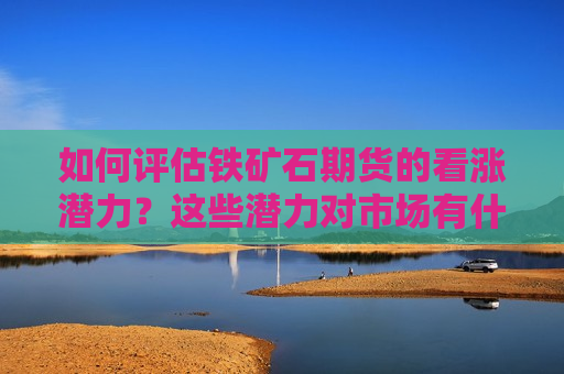 如何评估铁矿石期货的看涨潜力？这些潜力对市场有什么影响？