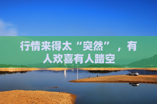 行情来得太“突然” ，有人欢喜有人踏空  第1张