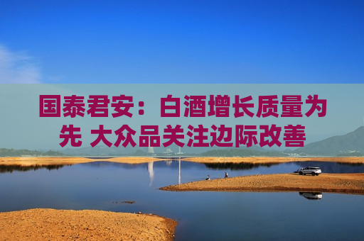 国泰君安：白酒增长质量为先 大众品关注边际改善