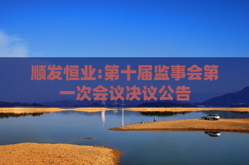 顺发恒业:第十届监事会之一次会议决议公告  第1张