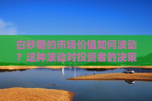 白砂糖的市场价值如何波动？这种波动对投资者的决策有何影响？  第1张