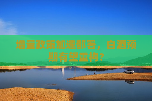 增量政策加速部署，白酒预期有望重构？  第1张