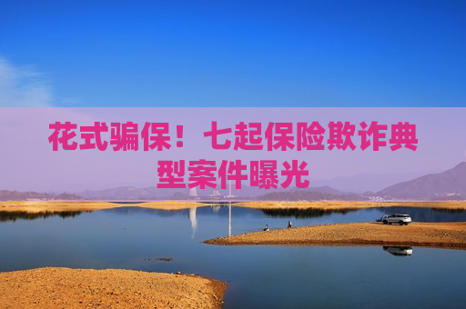 花式骗保！七起保险欺诈典型案件曝光