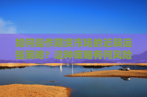 如何操作期货市场的近弱远强策略？这种策略有何风险和机会？