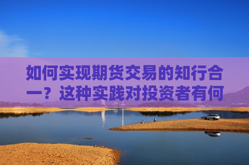 如何实现期货交易的知行合一？这种实践对投资者有何指导意义？  第1张