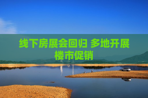 线下房展会回归 多地开展楼市促销