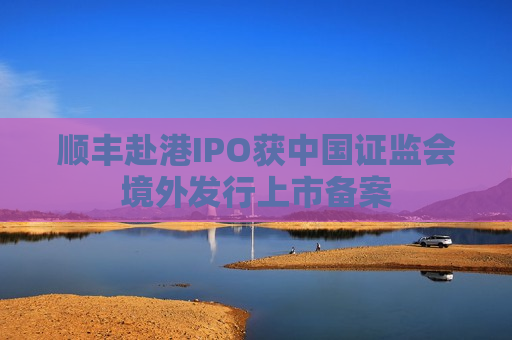 顺丰赴港IPO获中国 *** 境外发行上市备案  第1张
