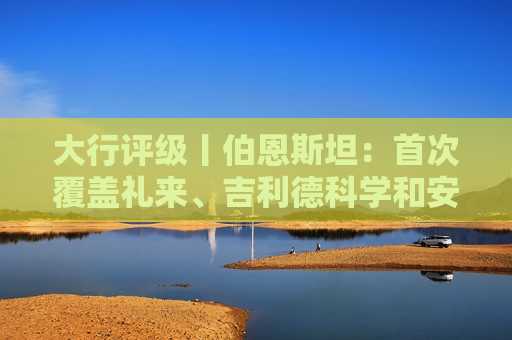 大行评级丨伯恩斯坦：首次覆盖礼来、吉利德科学和安进 均予“跑赢大盘”评级