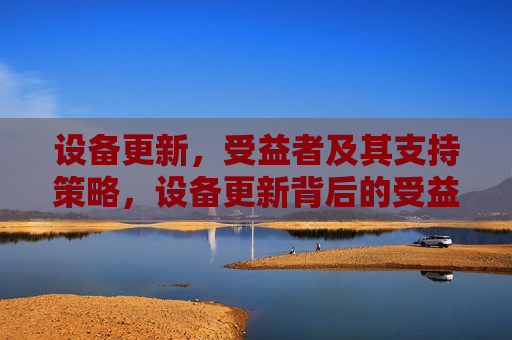 设备更新，受益者及其支持策略，设备更新背后的受益者与支持策略，设备更新背后的受益者与支持策略解析