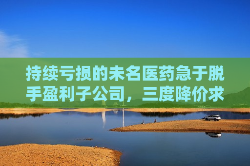 持续亏损的未名医药急于脱手盈利子公司，三度降价求买主  第1张