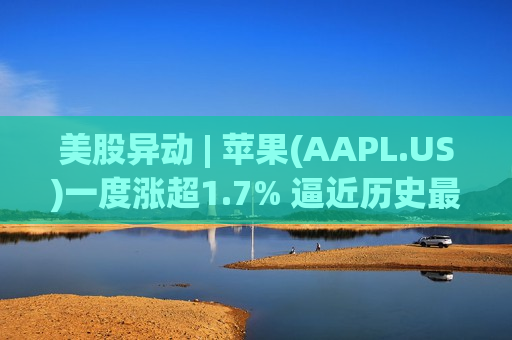 美股异动 | 苹果(AAPL.US)一度涨超1.7% 逼近历史更高位  第1张