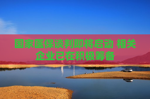 国家医保谈判即将启动 相关企业已在积极筹备