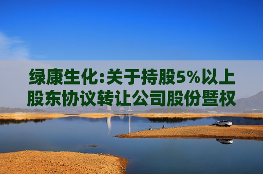 绿康生化:关于持股5%以上股东协议 *** 公司股份暨权益变动的提示性公告