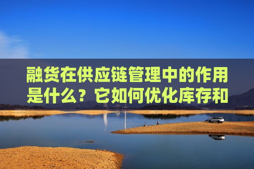 融货在供应链管理中的作用是什么？它如何优化库存和现金流？  第1张