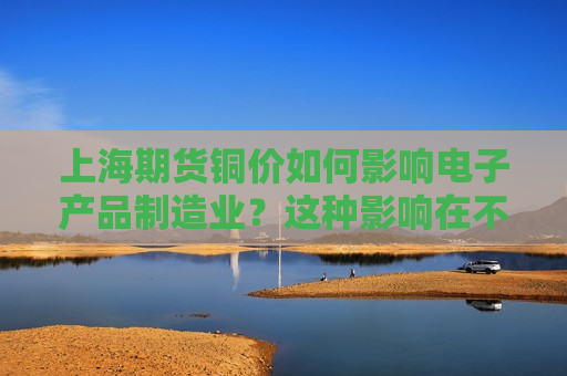 上海期货铜价如何影响电子产品制造业？这种影响在不同生产成本中有何变化？