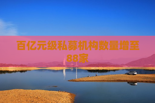 百亿元级私募机构数量增至88家  第1张