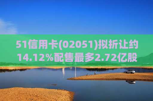51信用卡(02051)拟折让约14.12%配售最多2.72亿股 净筹约3880万港元