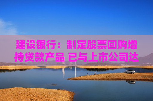 建设银行：制定股票回购增持贷款产品 已与上市公司达成合作协议  第1张