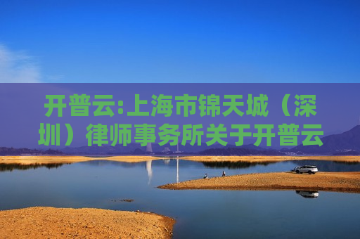 开普云:上海市锦天城（深圳）律师事务所关于开普云信息科技股份有限公司2023年限制性股票激励计划调整授予价格及首次授予部分股票之之一个归属期归属与部分作废事项之法律意见书