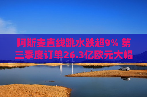 阿斯麦直线跳水跌超9% 第三季度订单26.3亿欧元大幅低于市场预期  第1张