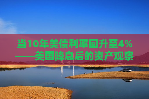 当10年美债利率回升至4%——美国降息后的资产观察  第1张