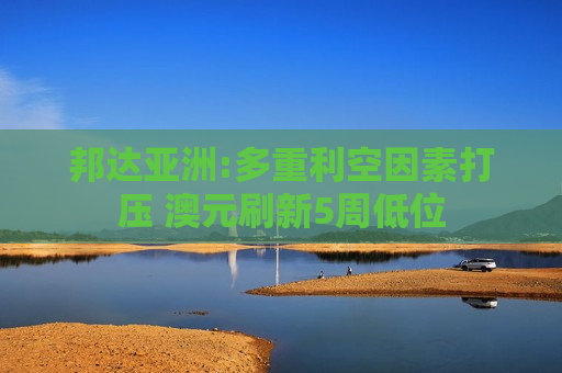 邦达亚洲:多重利空因素打压 澳元刷新5周低位