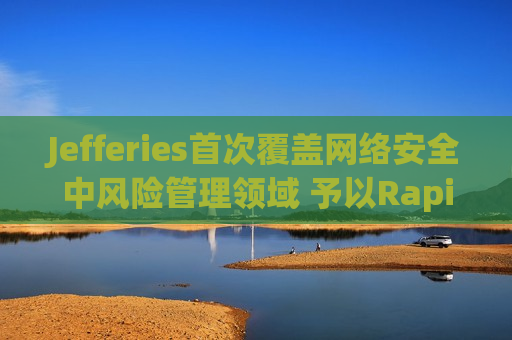Jefferies首次覆盖 *** 安全中风险管理领域 予以Rapid7“买入”评级