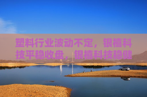 塑料行业波动不定，银禧科技平稳收盘，银禧科技稳健应对塑料市场波动，实现平稳收盘，银禧科技稳健应对塑料市场波动，实现平稳收盘