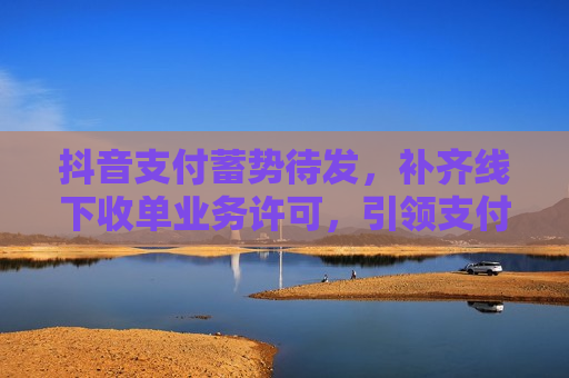 抖音支付蓄势待发，补齐线下收单业务许可，引领支付新潮流，抖音支付补齐线下收单业务许可，引领支付新潮流，抖音支付补齐线下收单业务许可，引领支付新潮流  第1张