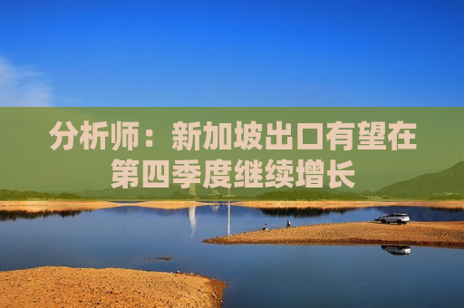分析师：新加坡出口有望在第四季度继续增长
