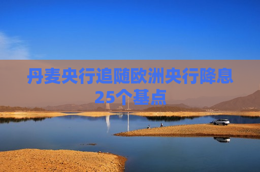 丹麦央行追随欧洲央行降息25个基点