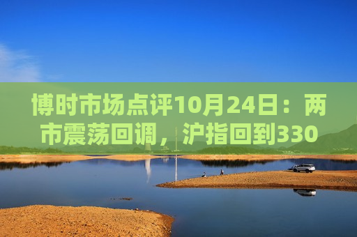 博时市场点评10月24日：两市震荡回调，沪指回到3300点以下